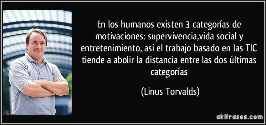 En los humanos existen 3 categorías de motivaciones: supervivencia,vida social y entretenimiento, así el trabajo basado en las TIC tiende a abolir la distancia entre las dos últimas categorías (Linus Torvalds)