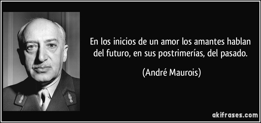 En los inicios de un amor los amantes hablan del futuro, en sus postrimerías, del pasado. (André Maurois)