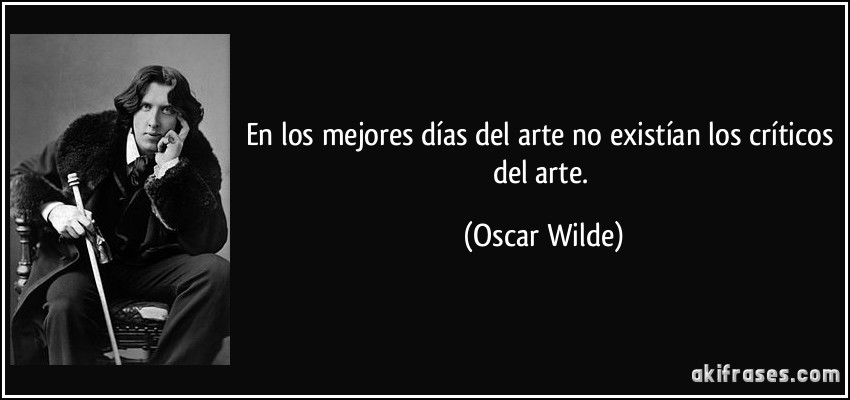 En los mejores días del arte no existían los críticos del arte. (Oscar Wilde)