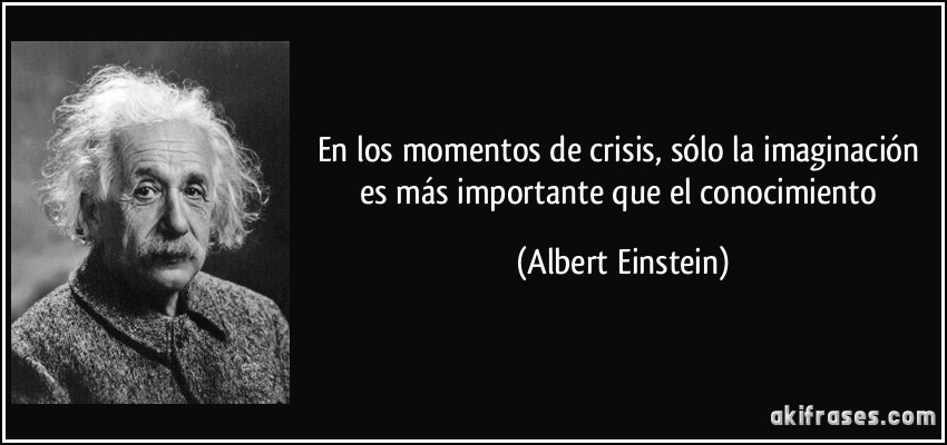 En los momentos de crisis, sólo la imaginación es más importante que el conocimiento (Albert Einstein)