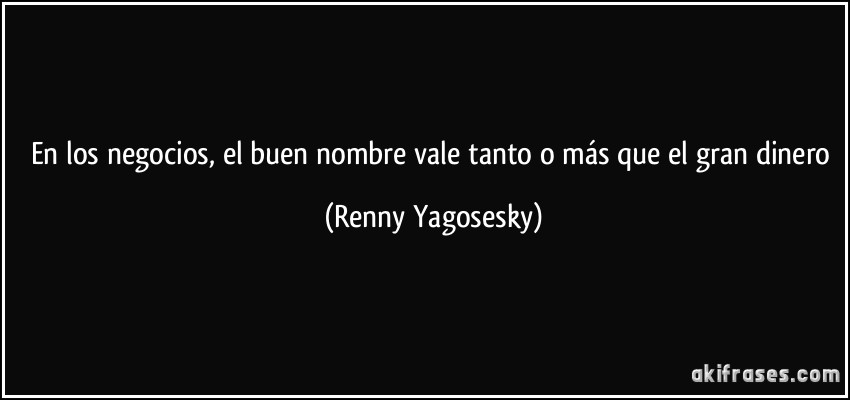 En los negocios, el buen nombre vale tanto o más que el gran dinero (Renny Yagosesky)