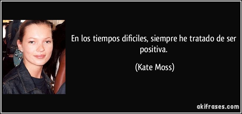 En los tiempos dificiles, siempre he tratado de ser positiva. (Kate Moss)