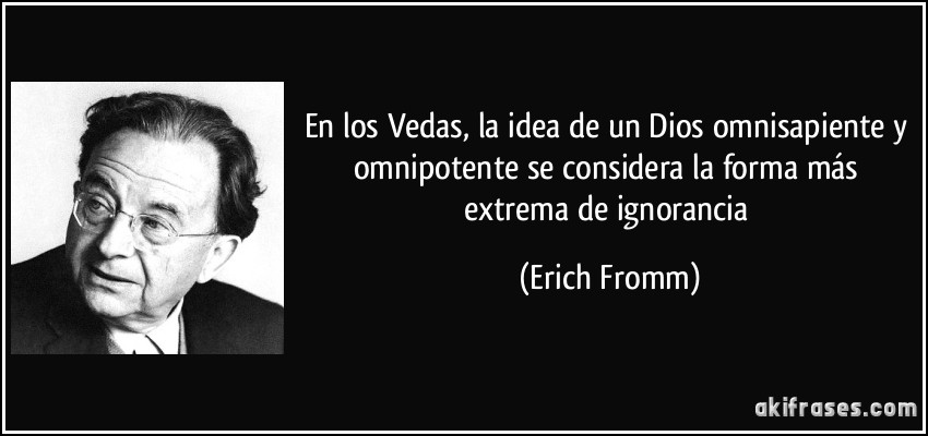 En los Vedas, la idea de un Dios omnisapiente y omnipotente se considera la forma más extrema de ignorancia (Erich Fromm)