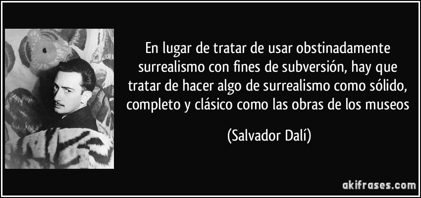 En lugar de tratar de usar obstinadamente surrealismo con fines de subversión, hay que tratar de hacer algo de surrealismo como sólido, completo y clásico como las obras de los museos (Salvador Dalí)