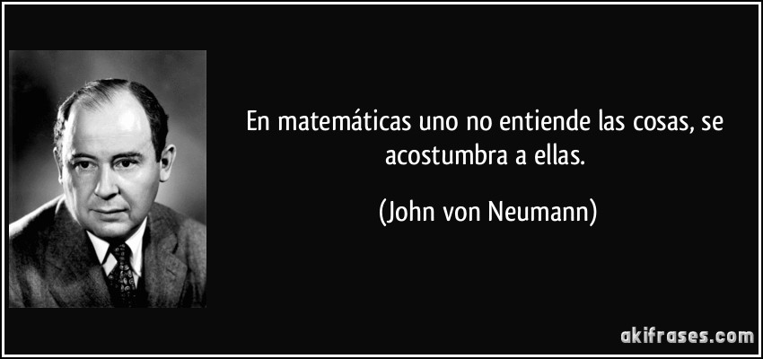En matemáticas uno no entiende las cosas, se acostumbra a ellas. (John von Neumann)