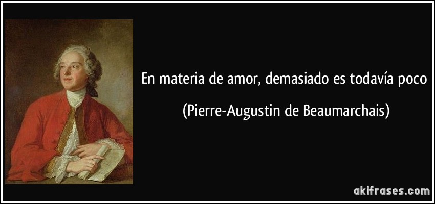 En materia de amor, demasiado es todavía poco (Pierre-Augustin de Beaumarchais)