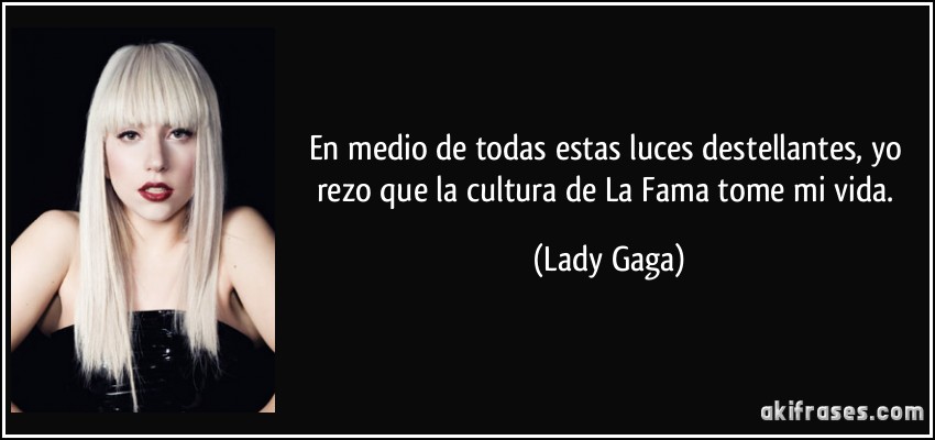 En medio de todas estas luces destellantes, yo rezo que la cultura de La Fama tome mi vida. (Lady Gaga)