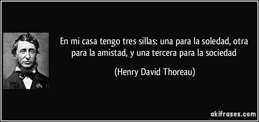 En mi casa tengo tres sillas; una para la soledad, otra para la amistad, y una tercera para la sociedad (Henry David Thoreau)