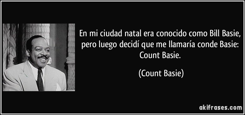 En mi ciudad natal era conocido como Bill Basie, pero luego decidí que me llamaría conde Basie: Count Basie. (Count Basie)