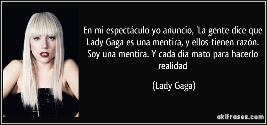 En mi espectáculo yo anuncio, 'La gente dice que Lady Gaga es una mentira, y ellos tienen razón. Soy una mentira. Y cada día mato para hacerlo realidad (Lady Gaga)