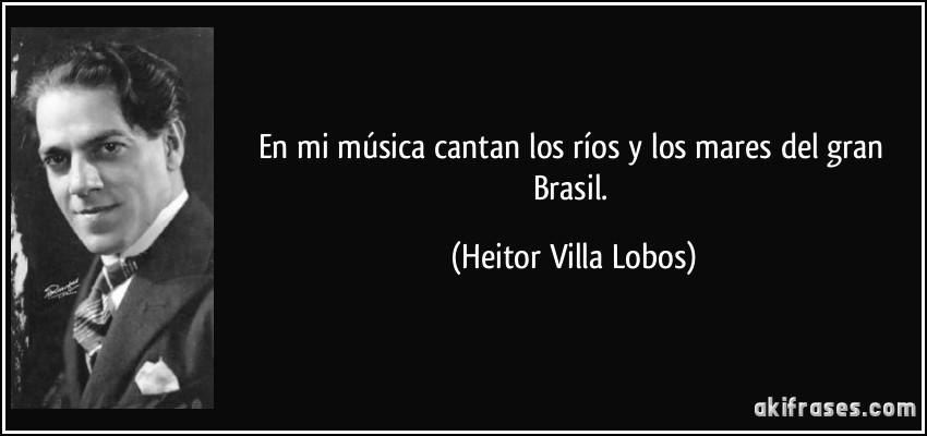 En mi música cantan los ríos y los mares del gran Brasil. (Heitor Villa Lobos)