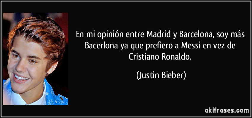 En mi opinión entre Madrid y Barcelona, soy más Bacerlona ya que prefiero a Messi en vez de Cristiano Ronaldo. (Justin Bieber)