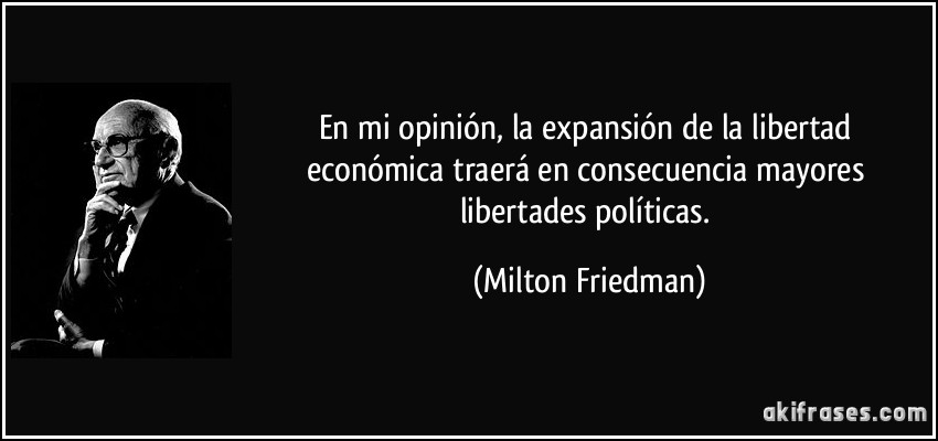 En mi opinión, la expansión de la libertad económica traerá en consecuencia mayores libertades políticas. (Milton Friedman)