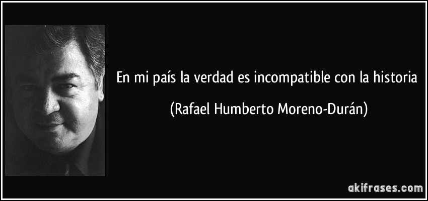 En mi país la verdad es incompatible con la historia (Rafael Humberto Moreno-Durán)