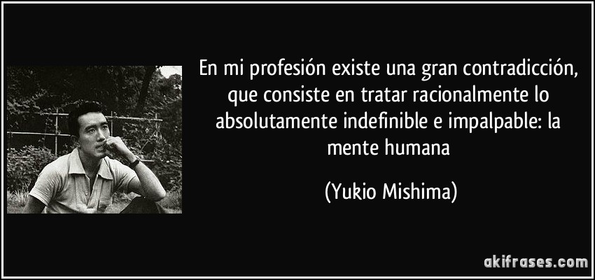 En mi profesión existe una gran contradicción, que consiste en tratar racionalmente lo absolutamente indefinible e impalpable: la mente humana (Yukio Mishima)