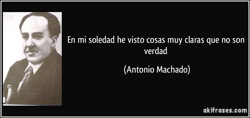En mi soledad he visto cosas muy claras que no son verdad (Antonio Machado)