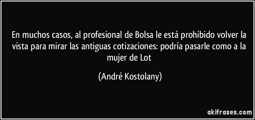 En muchos casos, al profesional de Bolsa le está prohibido volver la vista para mirar las antiguas cotizaciones: podría pasarle como a la mujer de Lot (André Kostolany)
