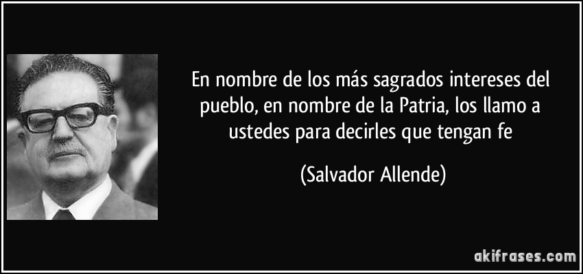 En nombre de los más sagrados intereses del pueblo, en nombre de la Patria, los llamo a ustedes para decirles que tengan fe (Salvador Allende)