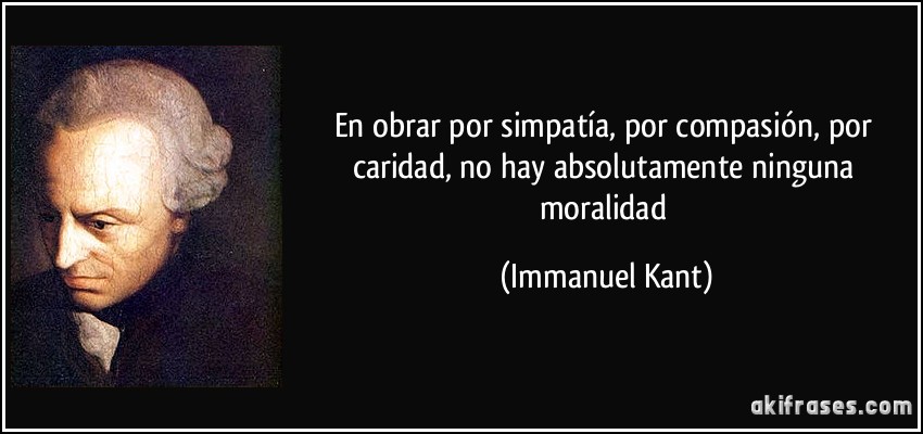 En obrar por simpatía, por compasión, por caridad, no hay absolutamente ninguna moralidad (Immanuel Kant)