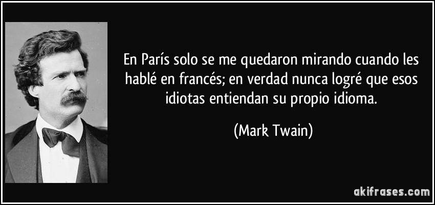 En París solo se me quedaron mirando cuando les hablé en francés; en verdad nunca logré que esos idiotas entiendan su propio idioma. (Mark Twain)