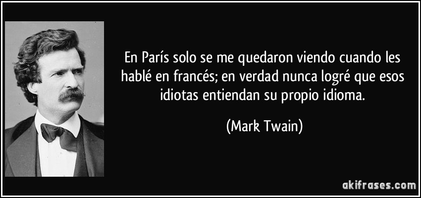 En París solo se me quedaron viendo cuando les hablé en francés; en verdad nunca logré que esos idiotas entiendan su propio idioma. (Mark Twain)