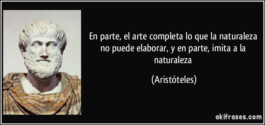 En parte, el arte completa lo que la naturaleza no puede elaborar, y en parte, imita a la naturaleza (Aristóteles)