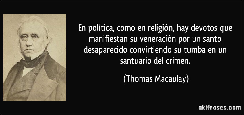 En política, como en religión, hay devotos que manifiestan su veneración por un santo desaparecido convirtiendo su tumba en un santuario del crimen. (Thomas Macaulay)