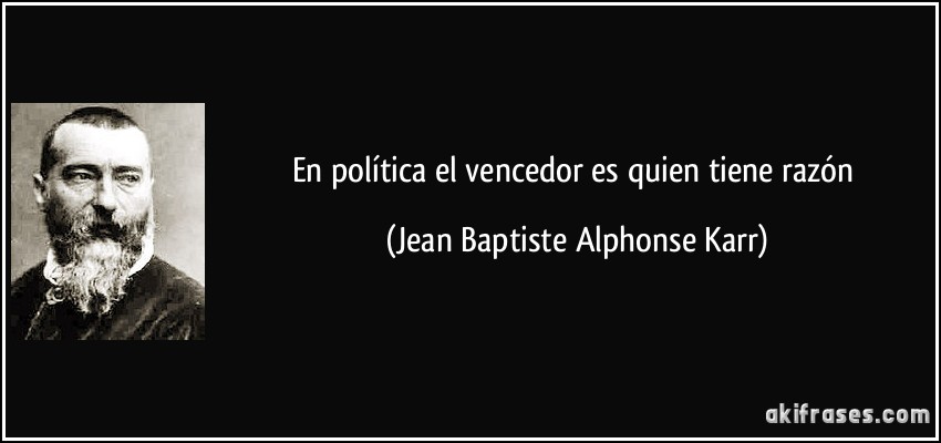 En política el vencedor es quien tiene razón (Jean Baptiste Alphonse Karr)