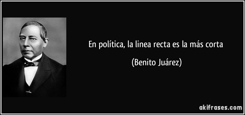 En política, la linea recta es la más corta (Benito Juárez)