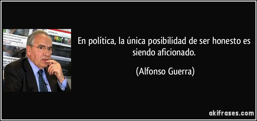 En política, la única posibilidad de ser honesto es siendo aficionado. (Alfonso Guerra)
