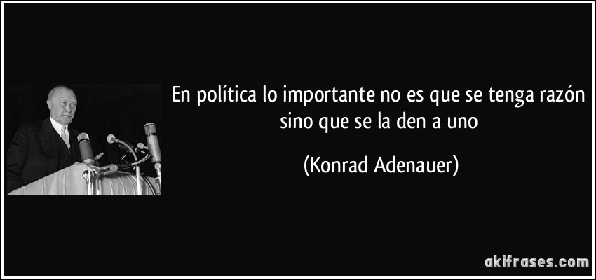 En política lo importante no es que se tenga razón sino que se la den a uno (Konrad Adenauer)