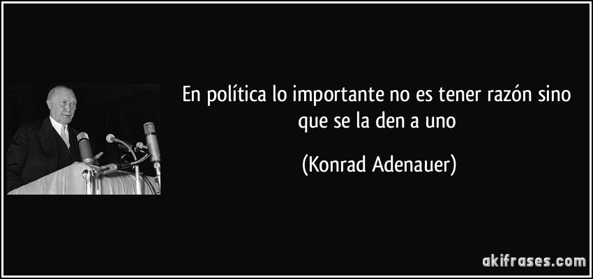 En política lo importante no es tener razón sino que se la den a uno (Konrad Adenauer)