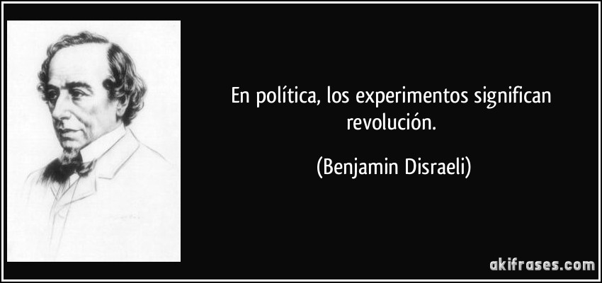 En política, los experimentos significan revolución. (Benjamin Disraeli)