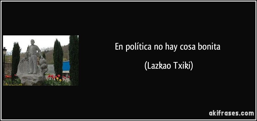 En política no hay cosa bonita (Lazkao Txiki)