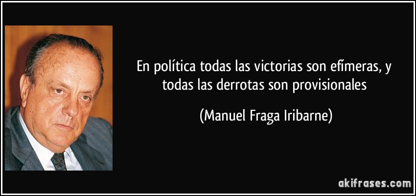En política todas las victorias son efímeras, y todas las derrotas son provisionales (Manuel Fraga Iribarne)