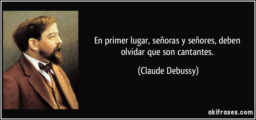 En primer lugar, señoras y señores, deben olvidar que son cantantes. (Claude Debussy)