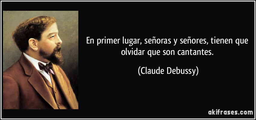 En primer lugar, señoras y señores, tienen que olvidar que son cantantes. (Claude Debussy)