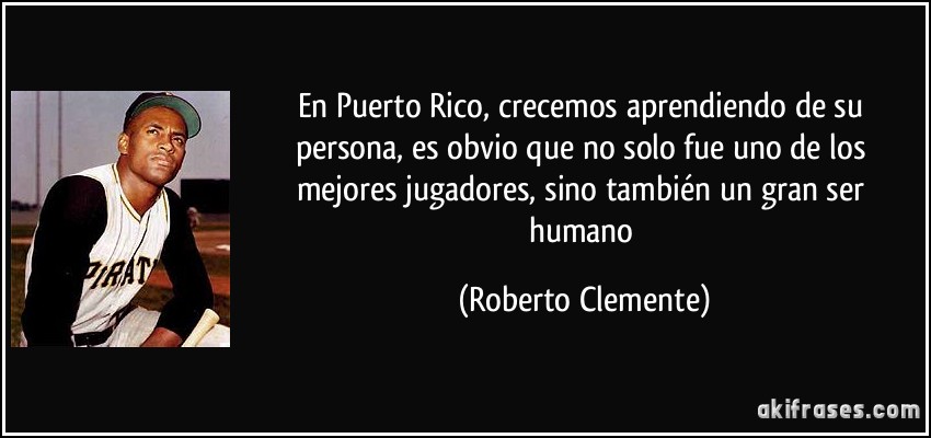 En Puerto Rico, crecemos aprendiendo de su persona, es obvio que no solo fue uno de los mejores jugadores, sino también un gran ser humano (Roberto Clemente)