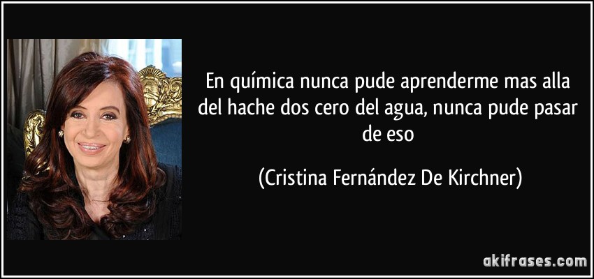 En química nunca pude aprenderme mas alla del hache dos cero del agua, nunca pude pasar de eso (Cristina Fernández De Kirchner)
