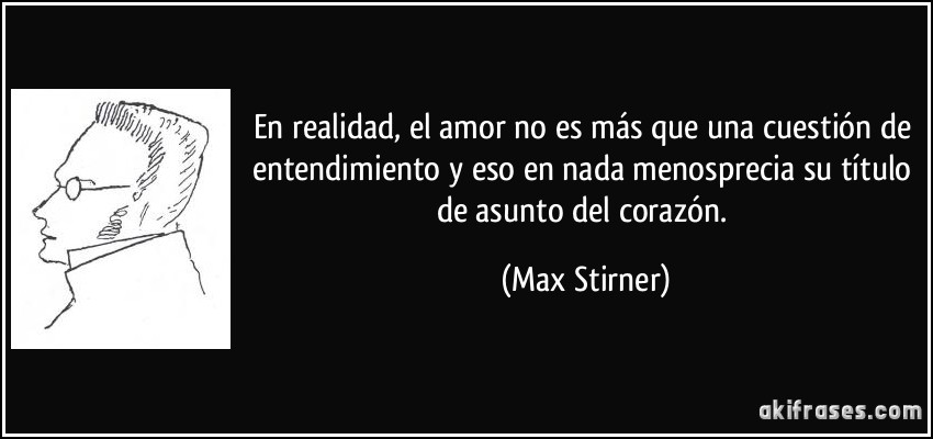En realidad, el amor no es más que una cuestión de entendimiento y eso en nada menosprecia su título de asunto del corazón. (Max Stirner)