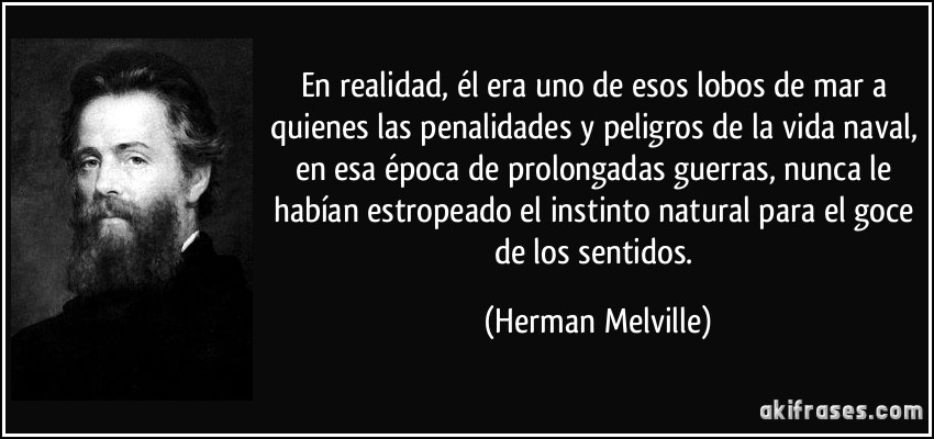 En realidad, él era uno de esos lobos de mar a quienes las penalidades y peligros de la vida naval, en esa época de prolongadas guerras, nunca le habían estropeado el instinto natural para el goce de los sentidos. (Herman Melville)