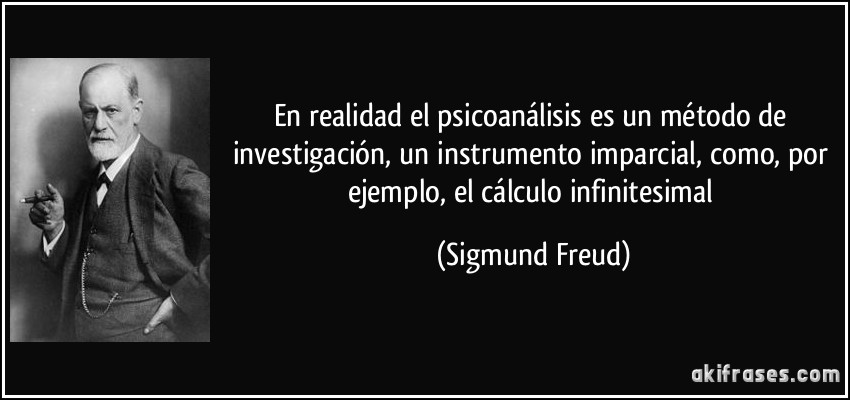 En realidad el psicoanálisis es un método de investigación, un instrumento imparcial, como, por ejemplo, el cálculo infinitesimal (Sigmund Freud)