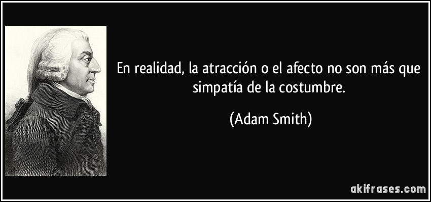 En realidad, la atracción o el afecto no son más que simpatía de la costumbre. (Adam Smith)