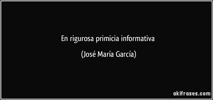 En rigurosa primicia informativa (José María García)