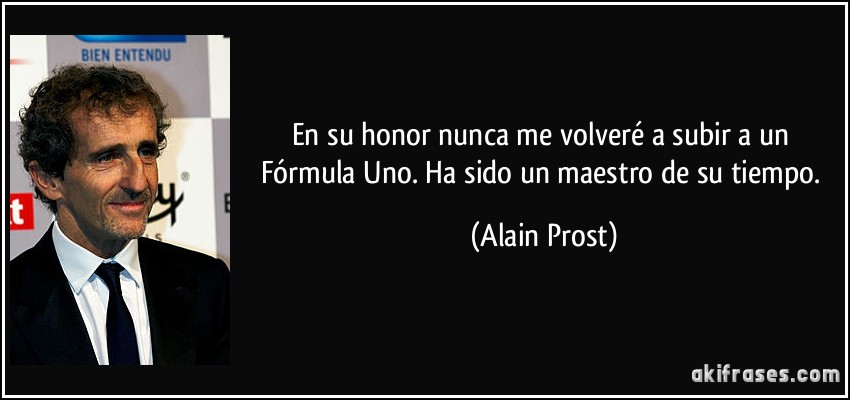 En su honor nunca me volveré a subir a un Fórmula Uno. Ha sido un maestro de su tiempo. (Alain Prost)