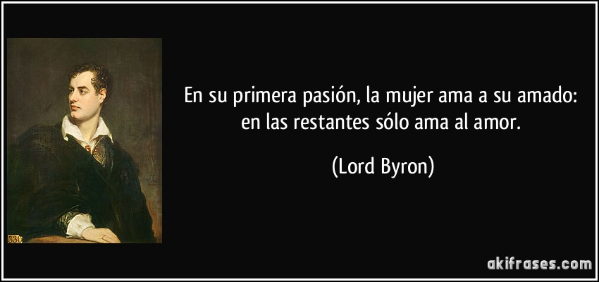 En su primera pasión, la mujer ama a su amado: en las restantes sólo ama al amor. (Lord Byron)