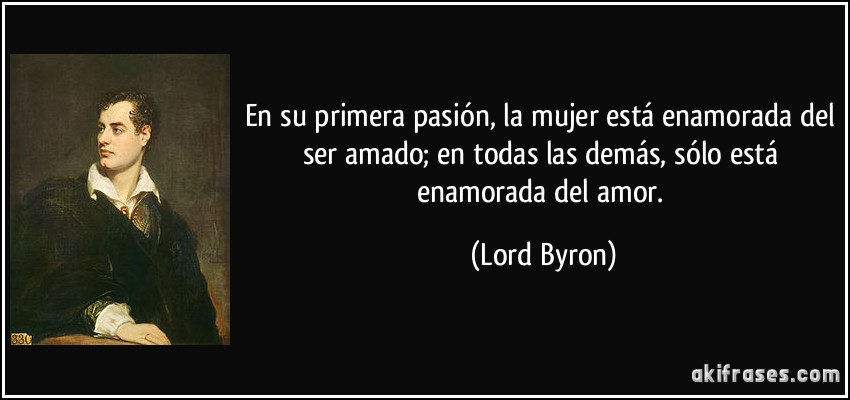 En su primera pasión, la mujer está enamorada del ser amado; en todas las demás, sólo está enamorada del amor. (Lord Byron)