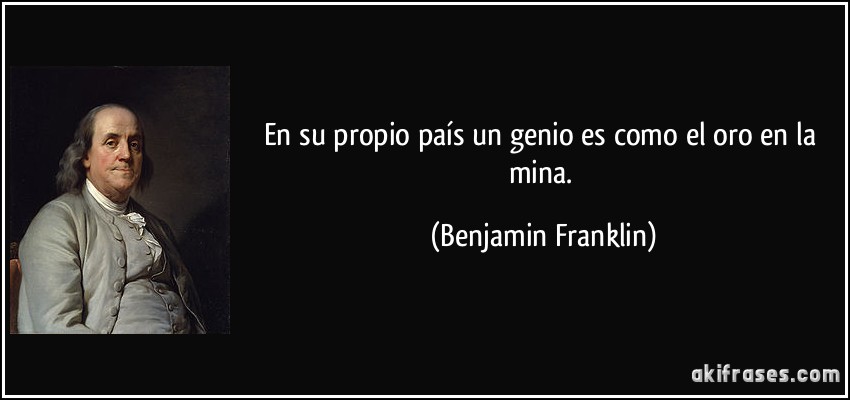En su propio país un genio es como el oro en la mina. (Benjamin Franklin)