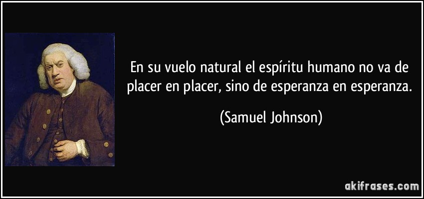 En su vuelo natural el espíritu humano no va de placer en placer, sino de esperanza en esperanza. (Samuel Johnson)