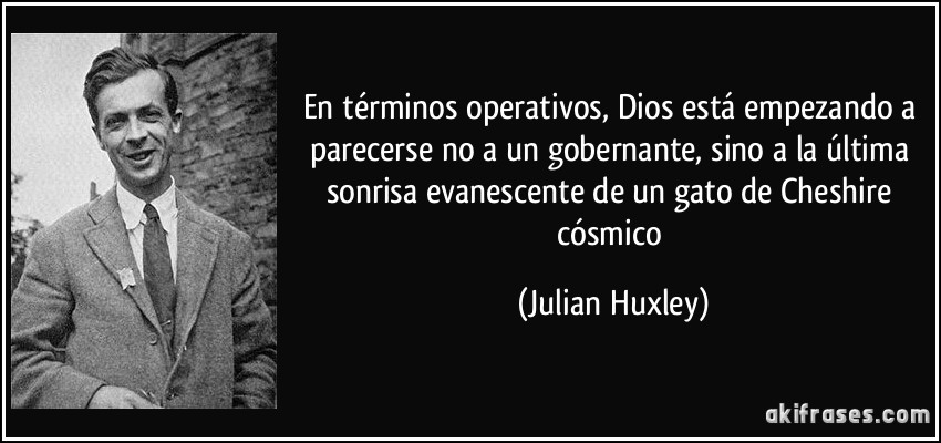 En términos operativos, Dios está empezando a parecerse no a un gobernante, sino a la última sonrisa evanescente de un gato de Cheshire cósmico (Julian Huxley)